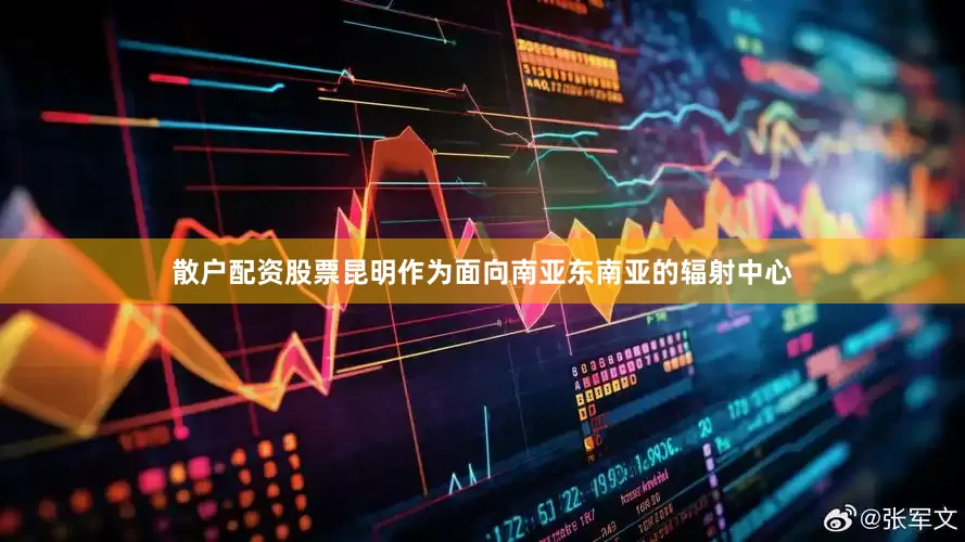 散户配资股票昆明作为面向南亚东南亚的辐射中心