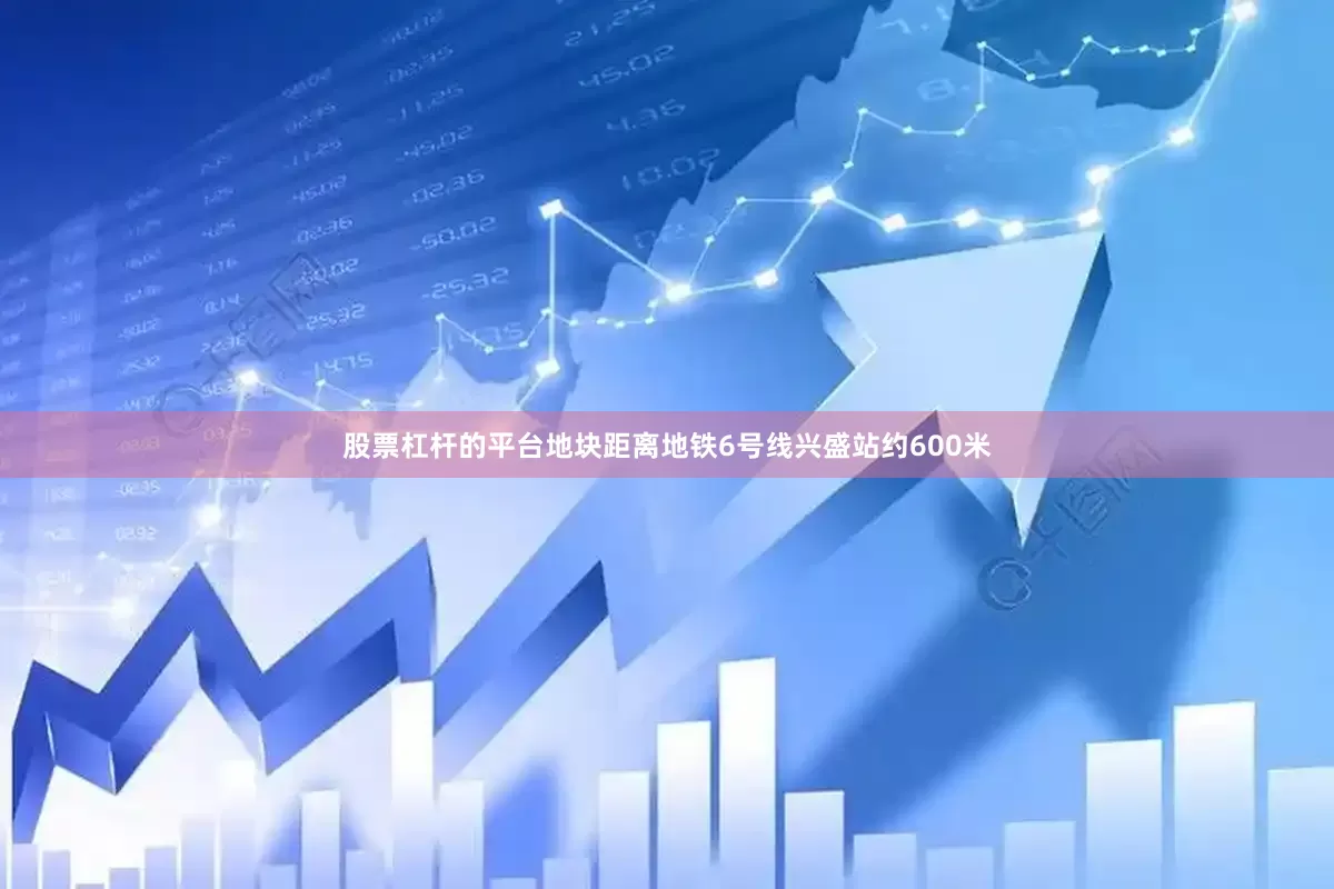 股票杠杆的平台地块距离地铁6号线兴盛站约600米
