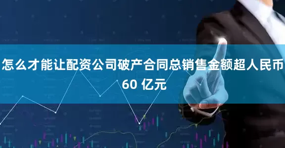 怎么才能让配资公司破产合同总销售金额超人民币 60 亿元