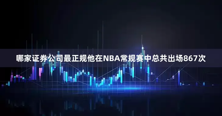 哪家证券公司最正规他在NBA常规赛中总共出场867次