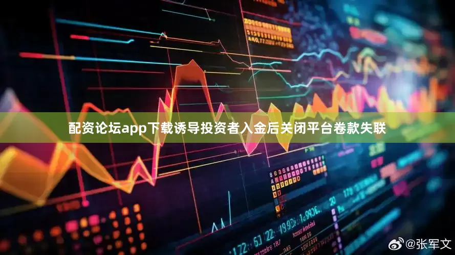 配资论坛app下载诱导投资者入金后关闭平台卷款失联