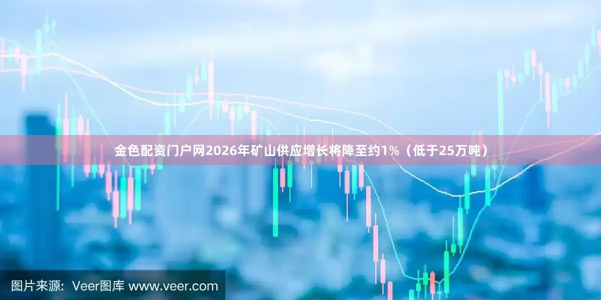 金色配资门户网2026年矿山供应增长将降至约1%（低于25万吨）