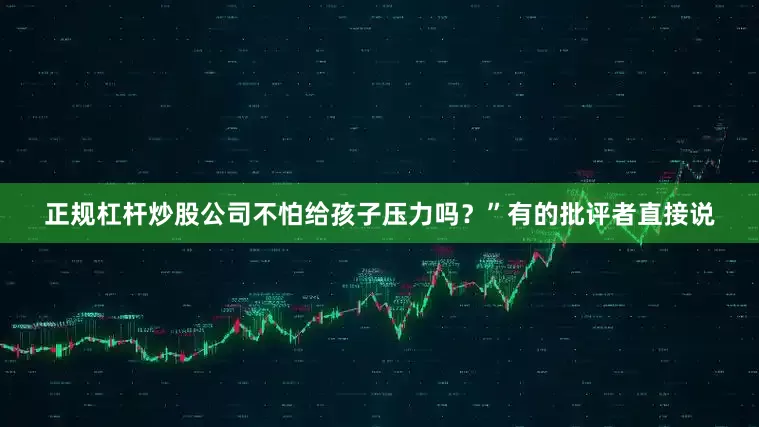正规杠杆炒股公司不怕给孩子压力吗？”有的批评者直接说