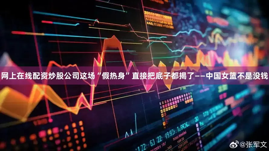 网上在线配资炒股公司这场“假热身”直接把底子都揭了——中国女篮不是没钱