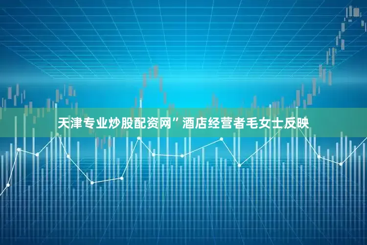 天津专业炒股配资网”酒店经营者毛女士反映
