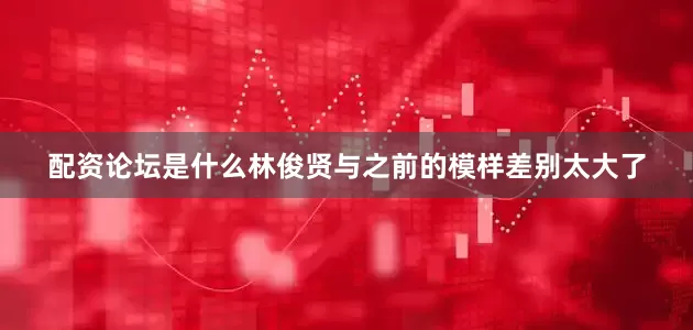 配资论坛是什么林俊贤与之前的模样差别太大了