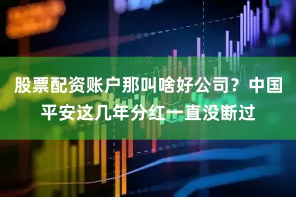 股票配资账户那叫啥好公司？中国平安这几年分红一直没断过