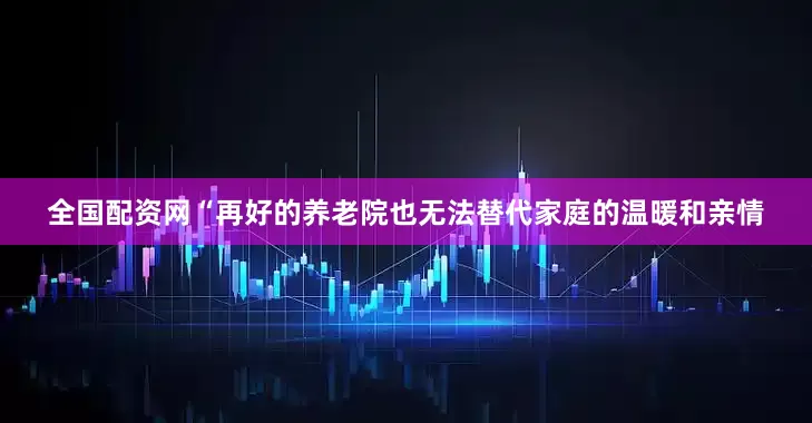 全国配资网“再好的养老院也无法替代家庭的温暖和亲情