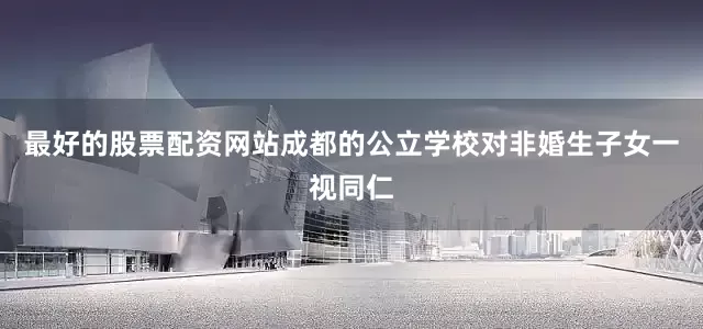 最好的股票配资网站成都的公立学校对非婚生子女一视同仁