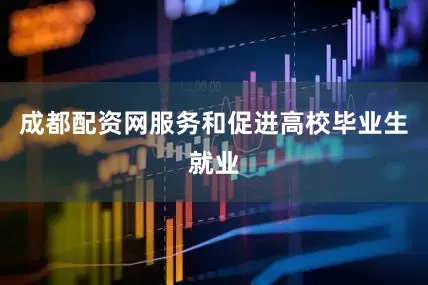成都配资网服务和促进高校毕业生就业
