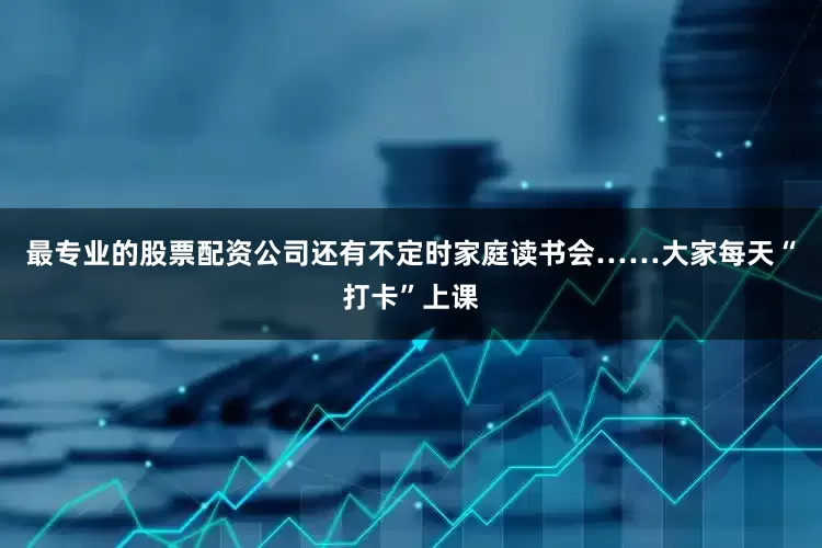 最专业的股票配资公司还有不定时家庭读书会……大家每天“打卡”上课