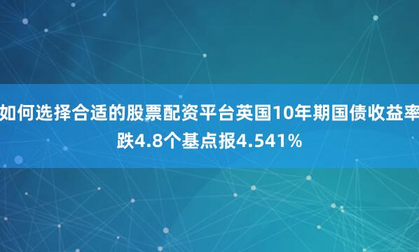 如何选择合适的股票配资平台英国10年期国债收益率跌4.8个基点报4.541%