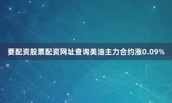 要配资股票配资网址查询美油主力合约涨0.09%