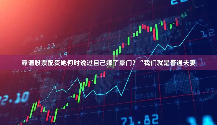 靠谱股票配资她何时说过自己嫁了豪门？“我们就是普通夫妻