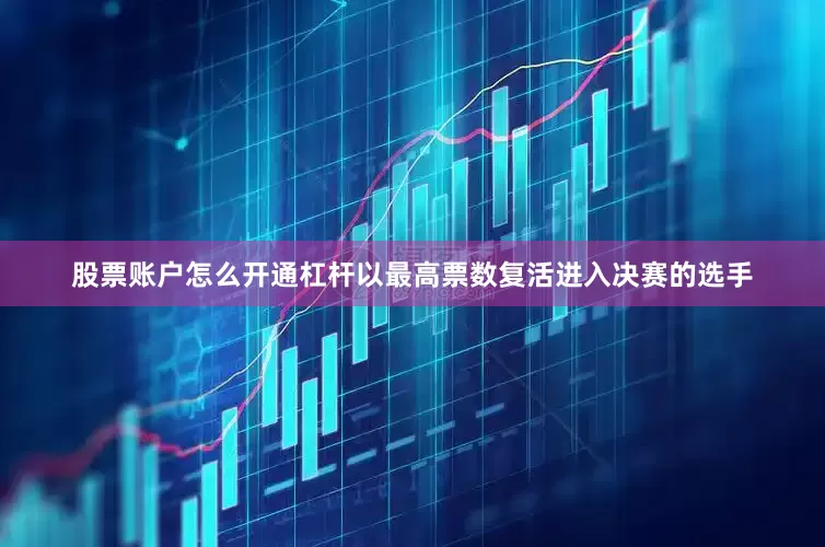 股票账户怎么开通杠杆以最高票数复活进入决赛的选手